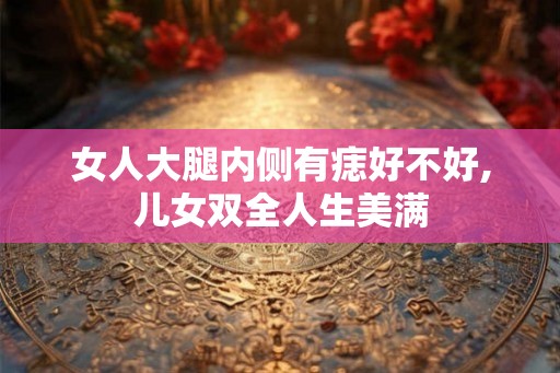 女人大腿内侧有痣好不好,儿女双全人生美满