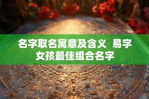 名字取名寓意及含义  易字女孩最佳组合名字