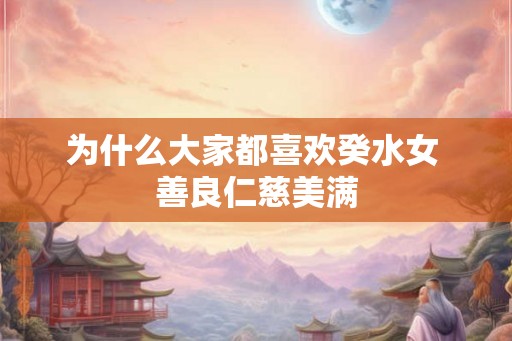 为什么大家都喜欢癸水女 善良仁慈美满