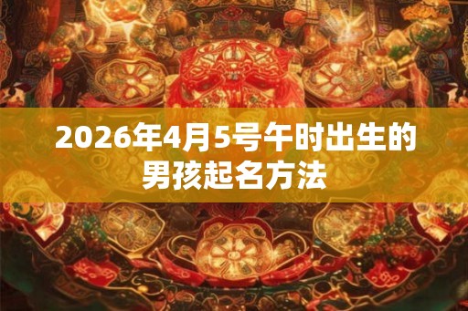 2026年4月5号午时出生的男孩起名方法