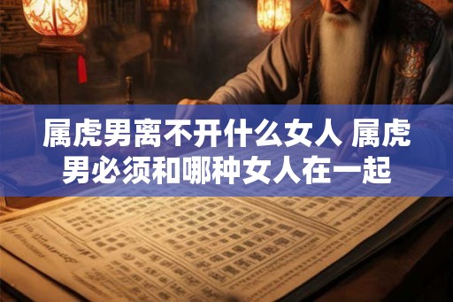 属虎男离不开什么女人 属虎男必须和哪种女人在一起