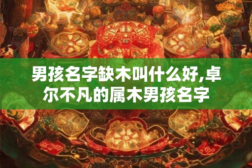 男孩名字缺木叫什么好,卓尔不凡的属木男孩名字