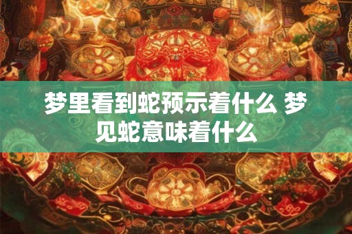 梦里看到蛇预示着什么 梦见蛇意味着什么