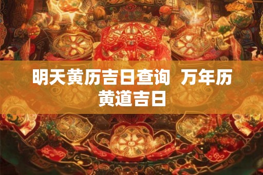 明天黄历吉日查询 万年历黄道吉日 明天黄历吉日查询 万年历黄道吉日
