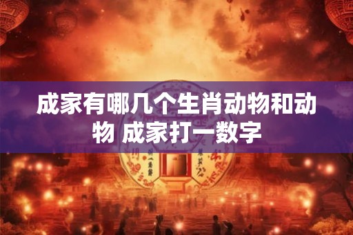 成家有哪几个生肖动物和动物 成家打一数字
