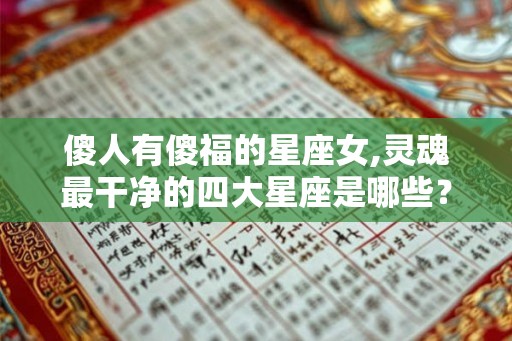 傻人有傻福的星座女,灵魂最干净的四大星座是哪些？