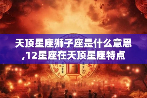 天顶星座狮子座是什么意思,12星座在天顶星座特点
