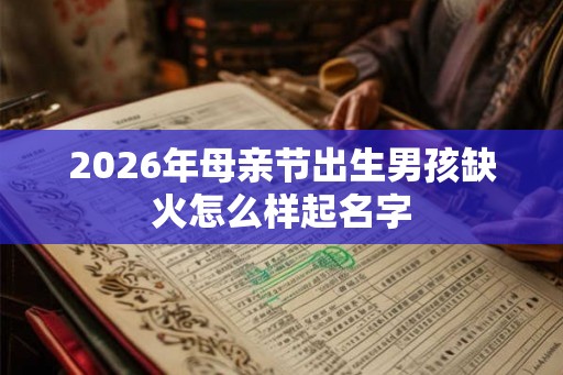 2026年母亲节出生男孩缺火怎么样起名字