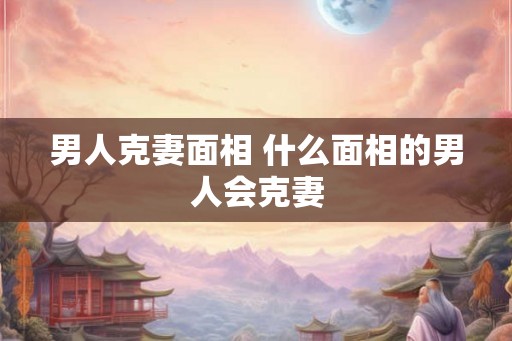 男人克妻面相 什么面相的男人会克妻