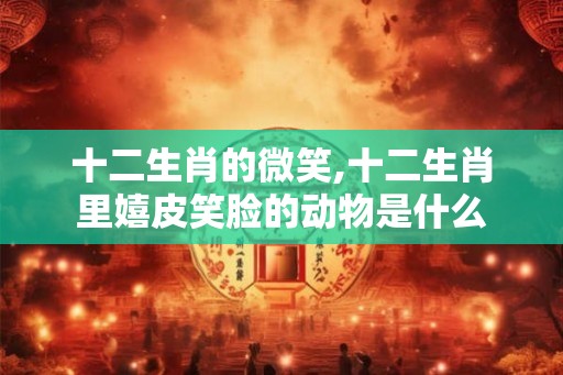 十二生肖的微笑,十二生肖里嬉皮笑脸的动物是什么