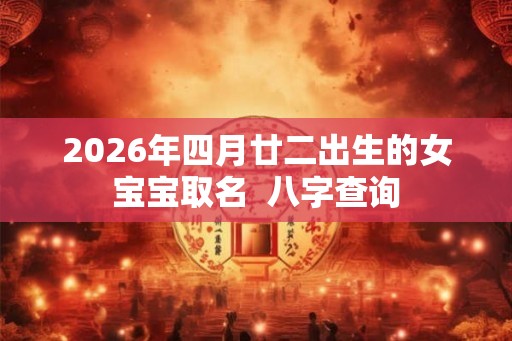 2026年四月廿二出生的女宝宝取名  八字查询