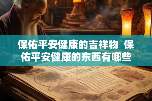 保佑平安健康的吉祥物 保佑平安健康的东西有哪些 保佑平安健康的吉祥物 保佑平安健康的东西有哪些