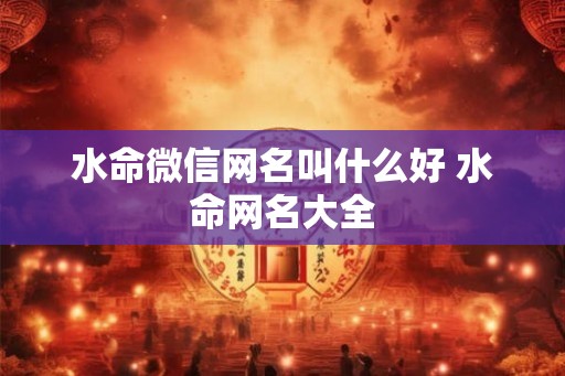 水命微信网名叫什么好 水命网名大全