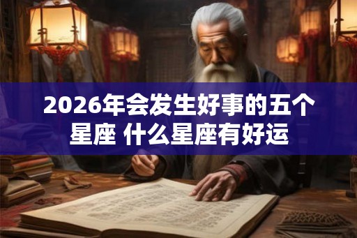 2026年会发生好事的五个星座 什么星座有好运