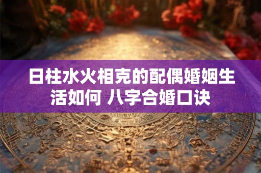 日柱水火相克的配偶婚姻生活如何 八字合婚口诀
