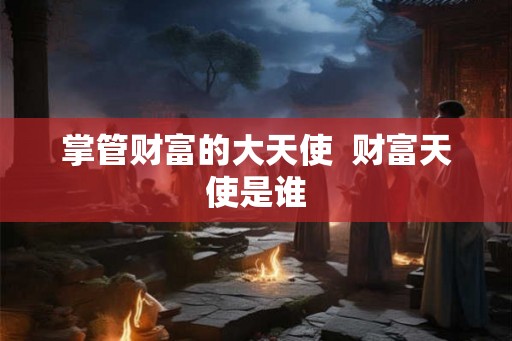 掌管财富的大天使  财富天使是谁
