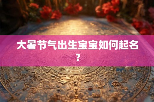 大暑节气出生宝宝如何起名？