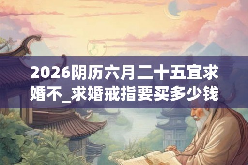 2026阴历六月二十五宜求婚不_求婚戒指要买多少钱