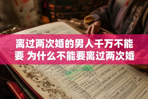 离过两次婚的男人千万不能要 为什么不能要离过两次婚的男人 离过两次婚的男人千万不能要 为什么不能要离过两次婚的男人