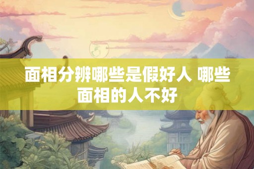 面相分辨哪些是假好人 哪些面相的人不好 面相分辨哪些是假好人 哪些面相的人不好