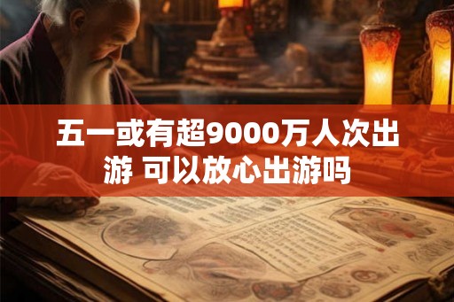 五一或有超9000万人次出游 可以放心出游吗