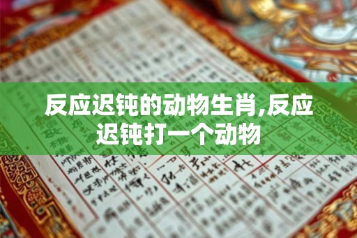 反应迟钝的动物生肖,反应迟钝打一个动物