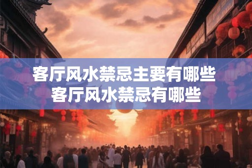 客厅风水禁忌主要有哪些 客厅风水禁忌有哪些 客厅风水禁忌主要有哪些 客厅风水禁忌有哪些