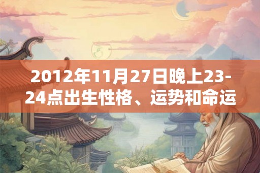 2012年11月27日晚上23-24点出生性格、运势和命运 2012年11月27日晚上23-24点出生性格、运势和命运
