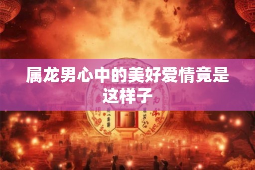 属龙男心中的美好爱情竟是这样子