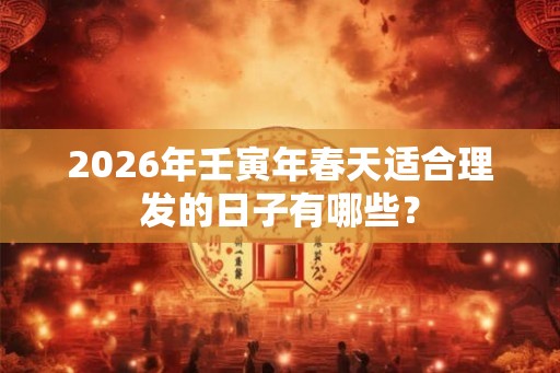 2026年壬寅年春天适合理发的日子有哪些? 2026年壬寅年春天适合理发的日子有哪些?