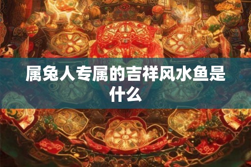 属兔人专属的吉祥风水鱼是什么