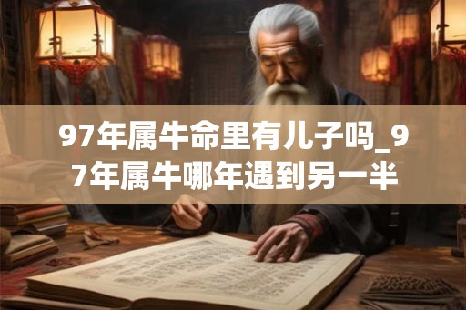 97年属牛命里有儿子吗_97年属牛哪年遇到另一半