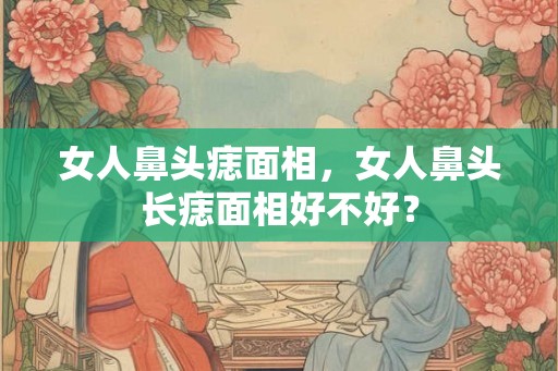 女人鼻头痣面相，女人鼻头长痣面相好不好？