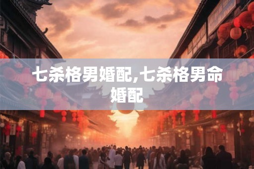 七杀格男婚配,七杀格男命婚配