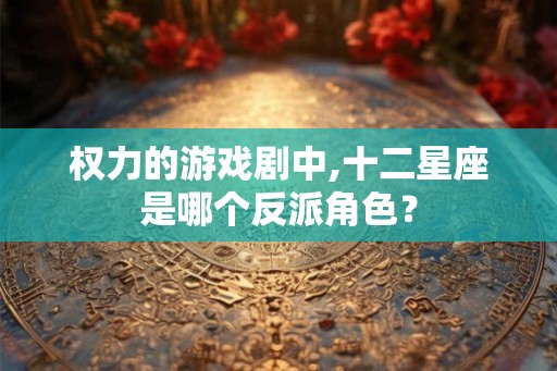 权力的游戏剧中,十二星座是哪个反派角色？