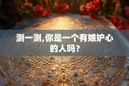 测一测,你是一个有嫉妒心的人吗? 测一测,你是一个有嫉妒心的人吗?
