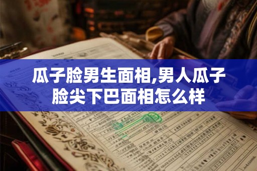 瓜子脸男生面相,男人瓜子脸尖下巴面相怎么样