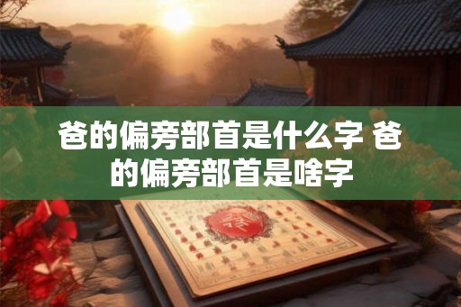 爸的偏旁部首是什么字 爸的偏旁部首是啥字