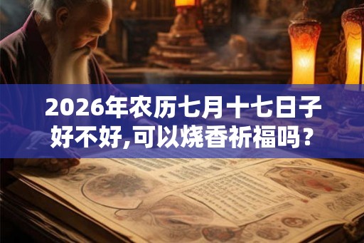 2026年农历七月十七日子好不好,可以烧香祈福吗？