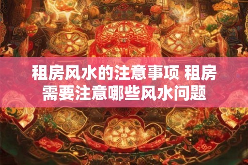 租房风水的注意事项 租房需要注意哪些风水问题