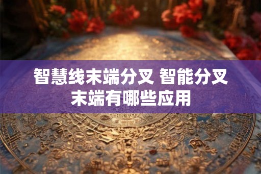 智慧线末端分叉 智能分叉末端有哪些应用