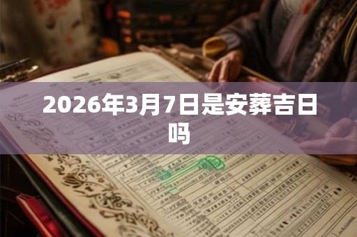 2026年3月7日是安葬吉日吗