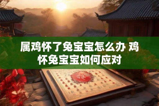 属鸡怀了兔宝宝怎么办 鸡怀兔宝宝如何应对