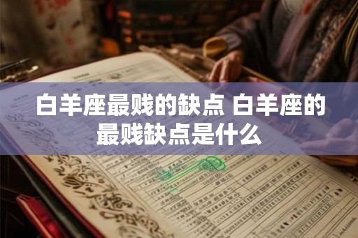 白羊座最贱的缺点 白羊座的最贱缺点是什么