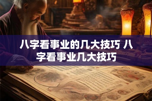 八字看事业的几大技巧 八字看事业几大技巧