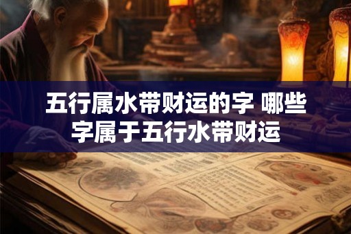 五行属水带财运的字 哪些字属于五行水带财运 五行属水带财运的字 哪些字属于五行水带财运