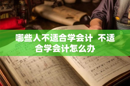 哪些人不适合学会计 不适合学会计怎么办 哪些人不适合学会计 不适合学会计怎么办