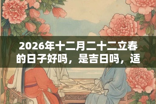 2026年十二月二十二立春的日子好吗，是吉日吗，适合签约吗？