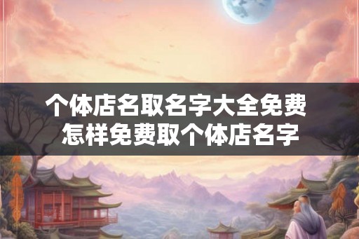 个体店名取名字大全免费 怎样免费取个体店名字 个体店名取名字大全免费 怎样免费取个体店名字