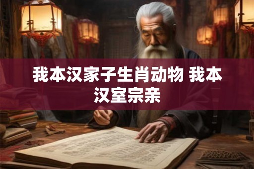我本汉家子生肖动物 我本汉室宗亲